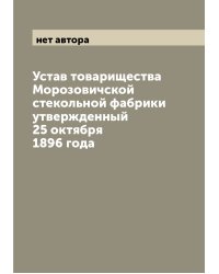 Устав товарищества Морозовичской стекольной фабрики утвержденный 25 октября 1896 года