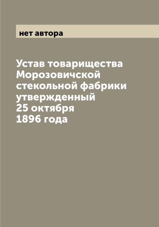 Обложка книги «Устав товарищества Морозовичской стекольной фабрики утвержденный 25 октября 1896 года» — нет автора, ISBN 9785519974936