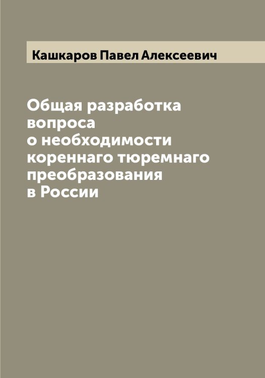 Обложка книги «Общая разработка вопроса о необходимости кореннаго тюремнаго преобразования в России» — Кашкаров Павел Алексеевич, ISBN 9785519887519