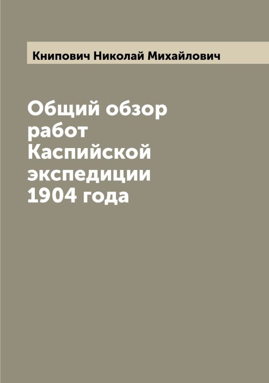 Обложка книги «Общий обзор работ Каспийской экспедиции 1904 года» — Книпович Николай Михайлович, ISBN 9785519894081