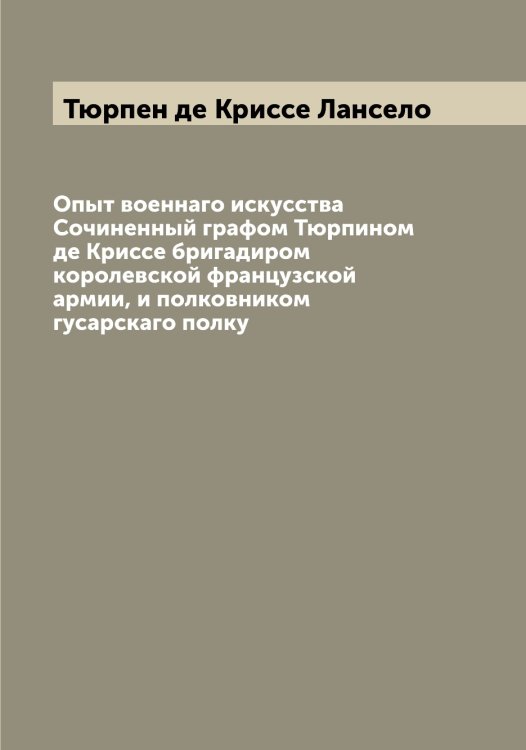 Обложка книги «Опыт военнаго искусства  Сочиненный графом Тюрпином де Криссе бригадиром королевской французской армии, и полковником гусарскаго полку» — Тюрпен де Криссе Лансело, ISBN 9785519781022