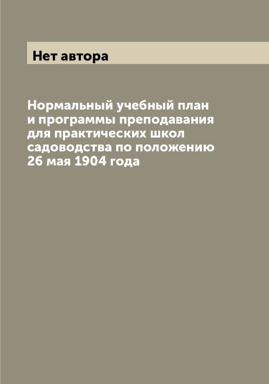 Обложка книги «Нормальный учебный план и программы преподавания для практических школ садоводства по положению 26 мая 1904 года» — Нет автора, ISBN 9785519821797