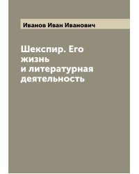 Шекспир. Его жизнь и литературная деятельность