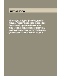 Инструкция для руководства лицам прокурорскаго надзора Одесской судебной палаты при исполнении обязанностей, возложенных на них судебными уставами 20-го ноября 1864 г