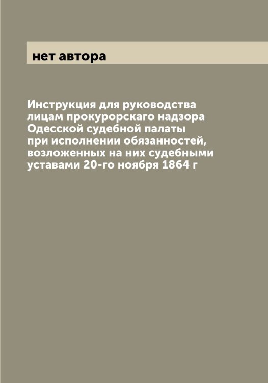 Обложка книги «Инструкция для руководства лицам прокурорскаго надзора Одесской судебной палаты при исполнении обязанностей, возложенных на них судебными уставами 20-го ноября 1864 г» — нет автора, ISBN 9785521260621