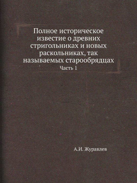 Полное историческое известие о древних стригольниках и новых раскольниках, так называемых старообрядцах