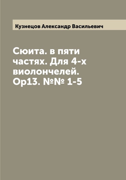 Обложка книги «Сюита. в пяти частях. Для 4-х виолончелей. Ор13. №№ 1-5» — Кузнецов Александр Васильевич, ISBN 9785519915939