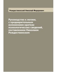 Руководство к логике, с предварительным изложением кратких психологических сведений, составленное Николаем Рождественским
