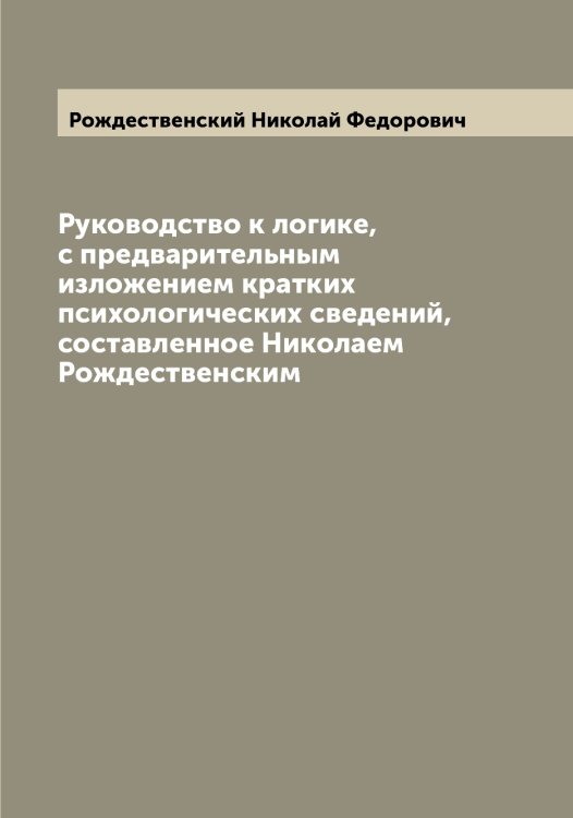 Обложка книги «Руководство к логике, с предварительным изложением кратких психологических сведений, составленное Николаем Рождественским» — Рождественский Николай Федорович, ISBN 9785519809498