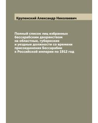 Полный список лиц избранных бессарабским дворянством на областные, губернские и уездные должности со времени присоединения Бессарабии к Российской империи по 1912 год