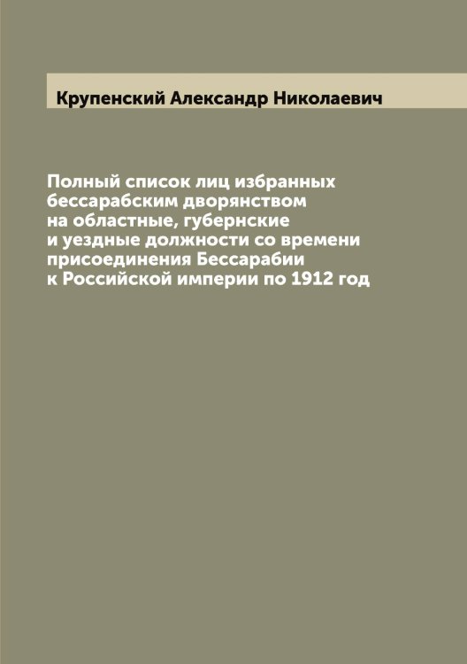 Обложка книги «Полный список лиц избранных бессарабским дворянством на областные, губернские и уездные должности со времени присоединения Бессарабии к Российской империи по 1912 год» — Крупенский Александр Николаевич, ISBN 9785519912969