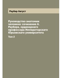 Руководство анатомии человека: сочинение А. Раубера, ординарнаго профессора Императорскаго Юрьевскаго университета