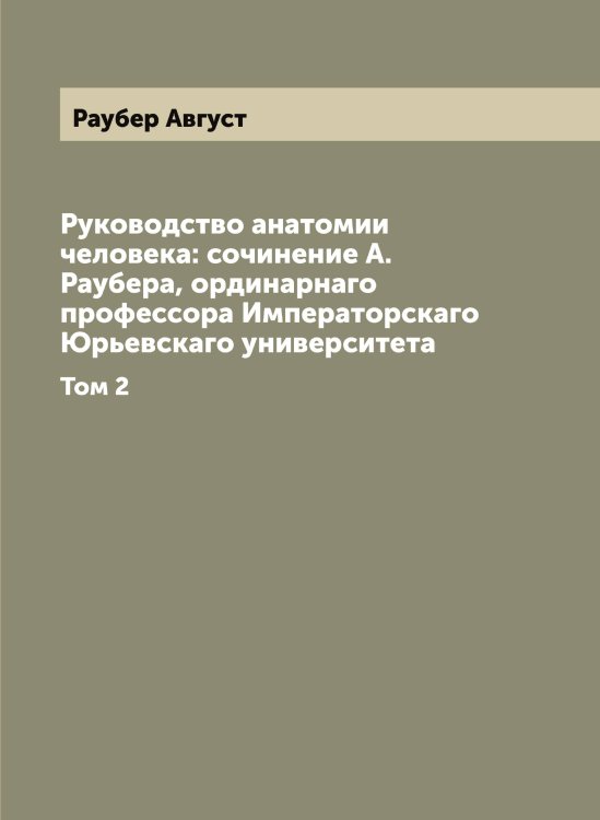 Обложка книги «Руководство анатомии человека: сочинение А. Раубера, ординарнаго профессора Императорскаго Юрьевскаго университета» — Раубер Август, ISBN 9785519803694