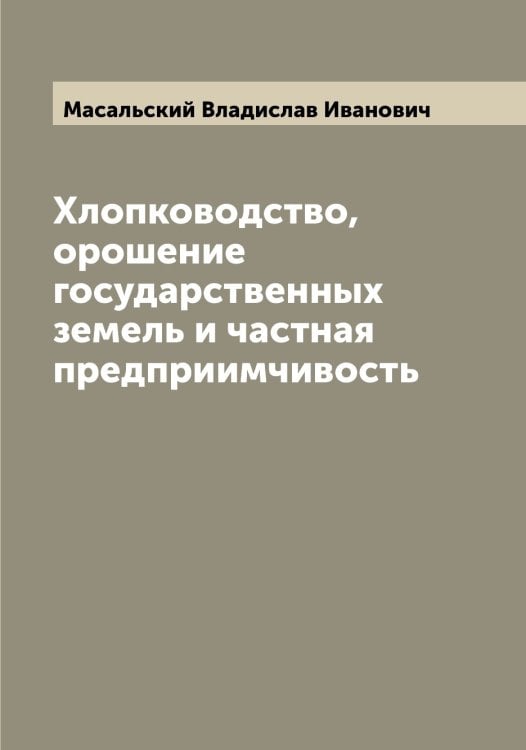 Обложка книги «Хлопководство, орошение государственных земель и частная предприимчивость» — Масальский Владислав Иванович, ISBN 9785519956444