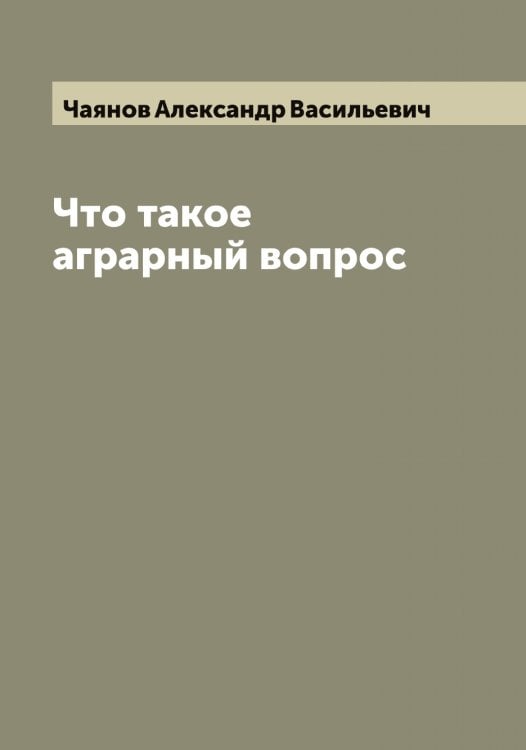 Что такое аграрный вопрос Обложка книги «Что такое аграрный вопрос» — Чаянов Александр Васильевич, ISBN 9785521298594