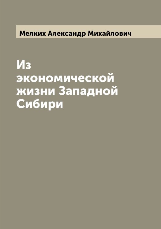 Из экономической жизни Западной Сибири Обложка книги «Из экономической жизни Западной Сибири» — Мелких Александр Михайлович, ISBN 9785519960953