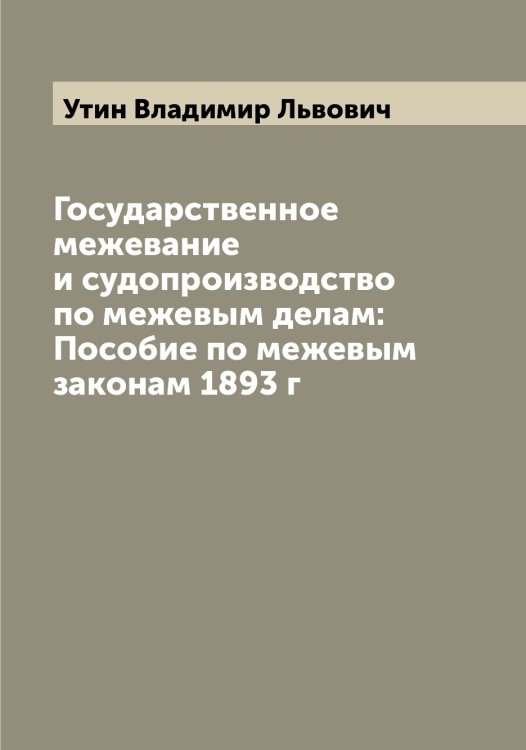 Обложка книги «Государственное межевание и судопроизводство по межевым делам: Пособие по межевым законам 1893 г» — Утин Владимир Львович, ISBN 9785519784993