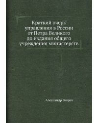 Краткий очерк управления в России от Петра Великого до издания общего учреждения министерств