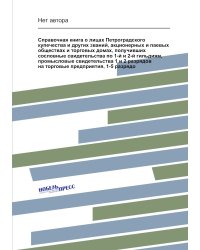 Справочная книга о лицах Петроградского купечества и других званий, акционерных и паевых обществах и торговых домах, получивших сословные свидетельства по 1-й и 2-й гильдиям, промысловые свидетельства 1 и 2 разрядов на торговые предприятия, 1-5 разрядо