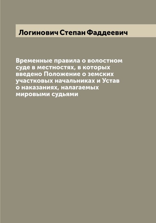 Обложка книги «Временные правила о волостном суде в местностях, в которых введено Положение о земских участковых начальниках и Устав о наказаниях, налагаемых мировыми судьями» — Логинович Степан Фаддеевич, ISBN 9785519937443