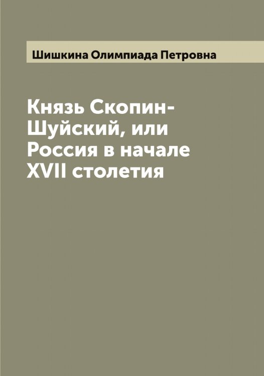 Князь Скопин-Шуйский, или Россия в начале XVII столетия Обложка книги «Князь Скопин-Шуйский, или Россия в начале XVII столетия» — Шишкина Олимпиада Петровна, ISBN 9785521312412
