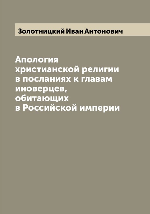Обложка книги «Апология христианской религии в посланиях к главам иноверцев, обитающих в Российской империи» — Золотницкий Иван Антонович, ISBN 9785519863087