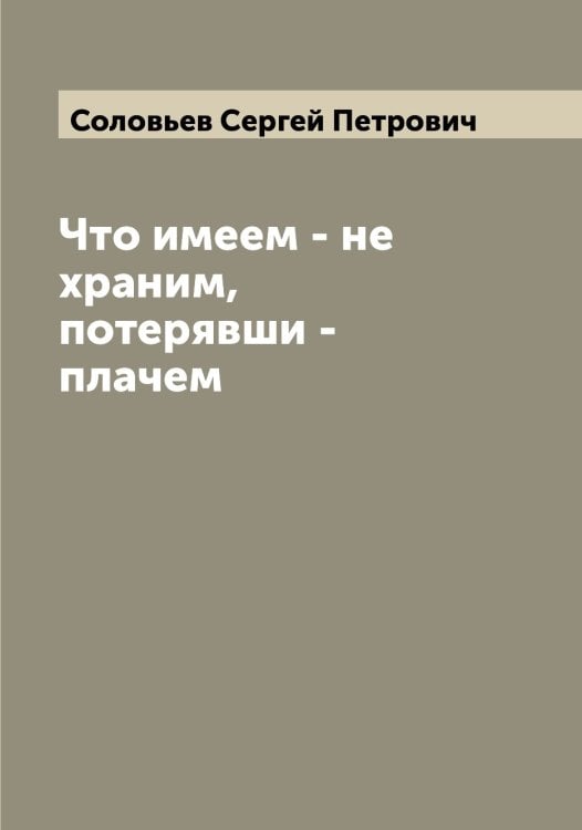 Обложка книги «Что имеем - не храним, потерявши - плачем» — Соловьев Сергей Петрович, ISBN 9785519748285