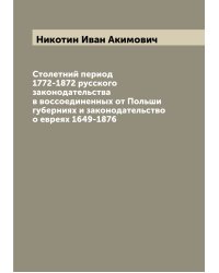 Столетний период 1772-1872 русского законодательства в воссоединенных от Польши губерниях и законодательство о евреях 1649-1876