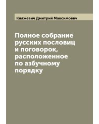 Полное собрание русских пословиц и поговорок, расположенное по азбучному порядку