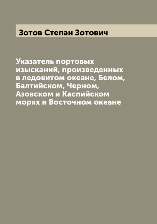 Обложка книги «Указатель портовых изысканий, произведенных в ледовитом океане, Белом, Балтийском, Черном, Азовском и Каспийском морях и Восточном океане» — Зотов Степан Зотович, ISBN 9785519864190
