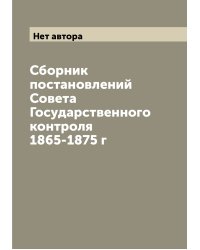 Сборник постановлений Совета Государственного контроля 1865-1875 г