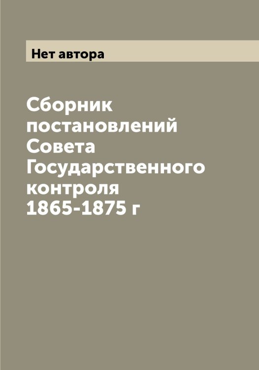 Обложка книги «Сборник постановлений Совета Государственного контроля 1865-1875 г» — Нет автора, ISBN 9785519818933