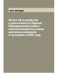 Отчет об устройстве и деятельности Первой Передвижной учебно-показательной выставки для ремесленников и кустарей в 1903 году