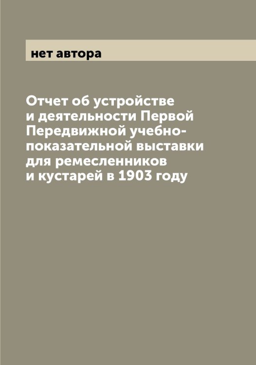 Обложка книги «Отчет об устройстве и деятельности Первой Передвижной учебно-показательной выставки для ремесленников и кустарей в 1903 году» — нет автора, ISBN 9785521275649