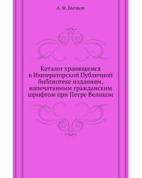 Каталог хранящимся в Императорской Публичной библиотеке изданиям, напечатанным гражданским шрифтом при Петре Великом