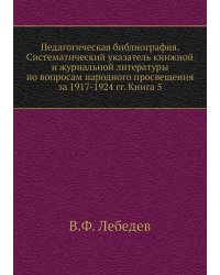 Педагогическая библиография. Систематический указатель книжной и журнальной литературы по вопросам народного просвещения за 1917-1924 гг. Книга 5