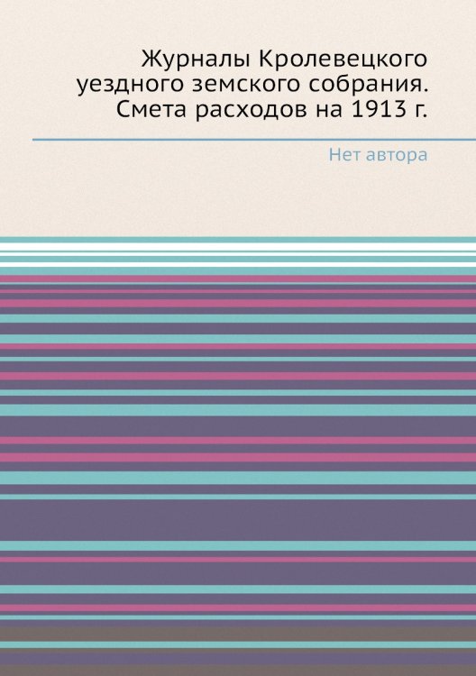 Журналы Кролевецкого уездного земского собрания. Смета расходов на 1913 г. Журналы Кролевецкого уездного земского собрания. Смета расходов на 1913 г.