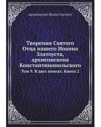 Творения Святого Отца нашего Иоанна Златоуста, архиепископа Константинопольского