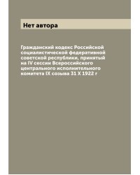 Гражданский кодекс Российской социалистической федеративной советской республики, принятый на IV сессии Всероссийского центрального исполнительного комитета IX созыва 31 X 1922 г