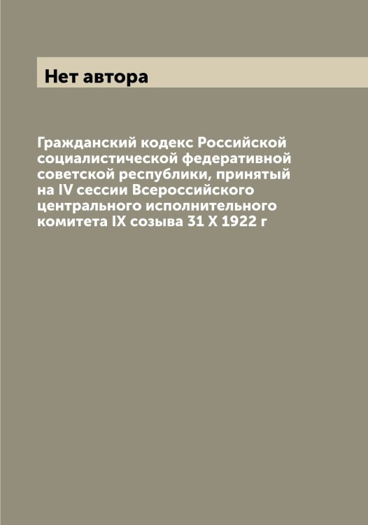 Гражданский кодекс Российской социалистической федеративной советской республики, принятый на IV сессии Всероссийского центрального исполнительного комитета IX созыва 31 X 1922 г Обложка книги «Гражданский кодекс Российской социалистической федеративной советской республики, принятый на IV сессии Всероссийского центрального исполнительного комитета IX созыва 31 X 1922 г» — Нет автора, ISBN 9785519836715