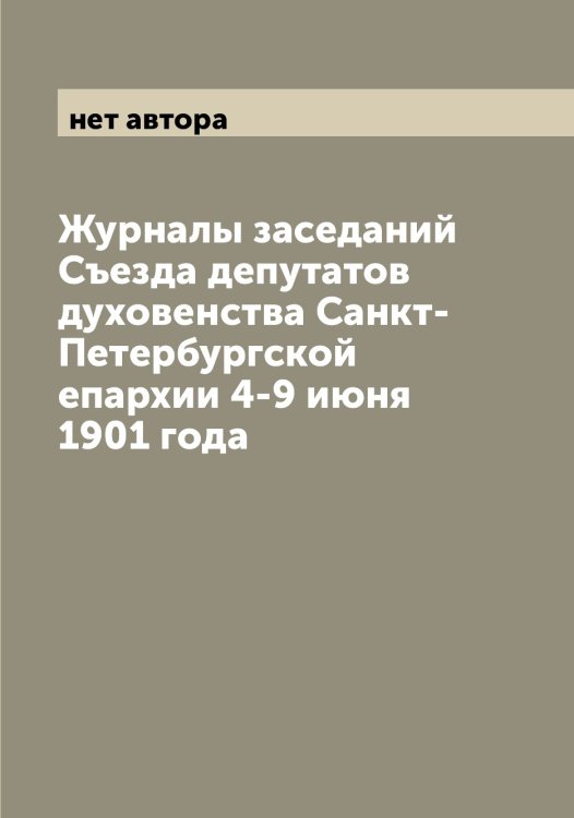 Обложка книги «Журналы заседаний Съезда депутатов духовенства Санкт-Петербургской епархии 4-9 июня 1901 года» — нет автора, ISBN 9785521278800