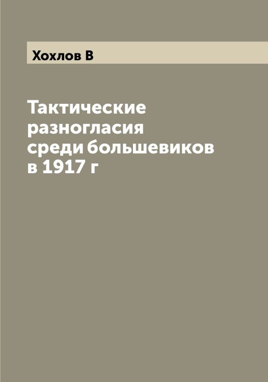 Тактические разногласия среди большевиков в 1917 г Обложка книги «Тактические разногласия среди большевиков в 1917 г» — Хохлов В, ISBN 9785521293438