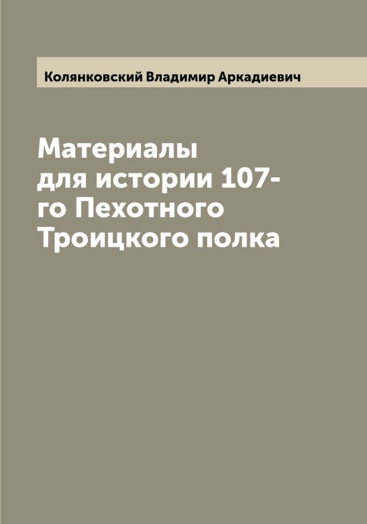 Обложка книги «Материалы для истории 107-го Пехотного Троицкого полка» — Колянковский Владимир Аркадиевич, ISBN 9785519899765