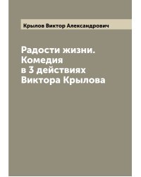 Радости жизни. Комедия в 3 действиях Виктора Крылова