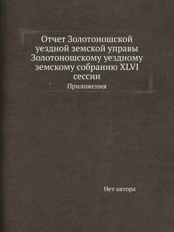 Отчет Золотоношской уездной земской управы Золотоношскому уездному земскому собранию XLVI сессии