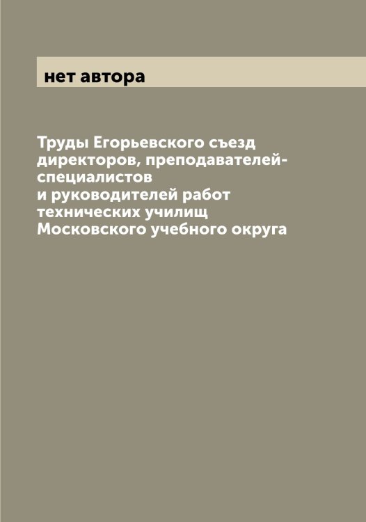 Труды Егорьевского съезд директоров, преподавателей-специалистов и руководителей работ технических училищ Московского учебного округа Обложка книги «Труды Егорьевского съезд директоров, преподавателей-специалистов и руководителей работ технических училищ Московского учебного округа» — нет автора, ISBN 9785519978224