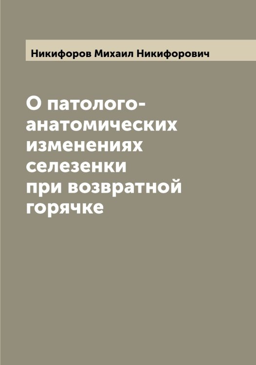Обложка книги «О патолого-анатомических изменениях селезенки при возвратной горячке» — Никифоров Михаил Никифорович, ISBN 9785519996877