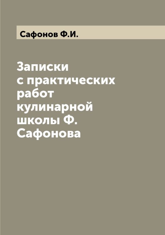 Обложка книги «Записки с практических работ кулинарной школы Ф. Сафонова» — Сафонов Ф.И., ISBN 9785519849487