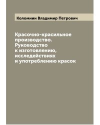 Красочно-красильное производство. Руководство к изготовлению, исследействиях и употреблению красок