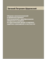 Сборник законоположений и правительственных постановлений о преобразовании губернских и уездных по крестьянским делам и мировых судебных учреждений в местностях